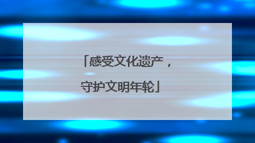 感受文化遗产，守护文明年轮
