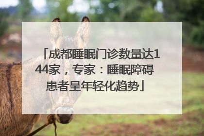 成都睡眠门诊数量达144家，专家：睡眠障碍患者呈年轻化趋势