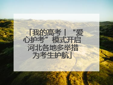 我的高考丨“爱心护考”模式开启 河北各地多举措为考生护航