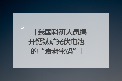 我国科研人员揭开钙钛矿光伏电池的“衰老密码”