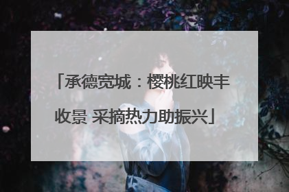 承德宽城：樱桃红映丰收景 采摘热力助振兴