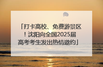 打卡高校、免费游景区！沈阳向全国2025届高考考生发出热情邀约