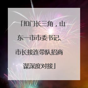 扣门长三角，山东一市市委书记、市长接连带队招商谋深度对接