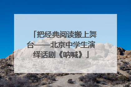把经典阅读搬上舞台——北京中学生演绎话剧《呐喊》