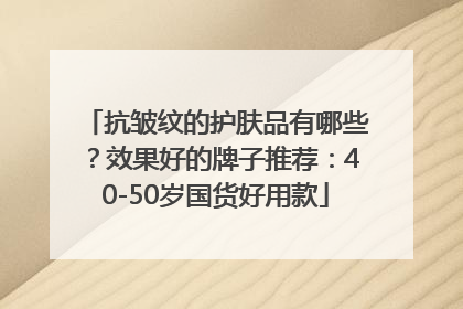 抗皱纹的护肤品有哪些？效果好的牌子推荐：40-50岁国货好用款