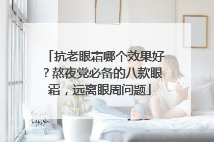 抗老眼霜哪个效果好？熬夜党必备的八款眼霜，远离眼周问题