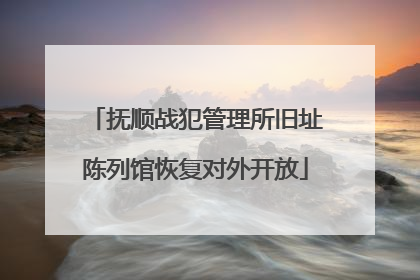 抚顺战犯管理所旧址陈列馆恢复对外开放