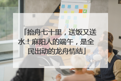 抬舟七十里，送饭又送水！麻阳人的端午，是全民出动的龙舟情结