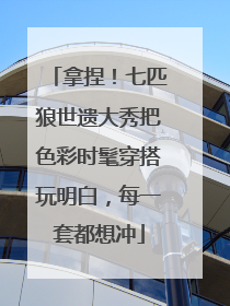 拿捏！七匹狼世遗大秀把色彩时髦穿搭玩明白，每一套都想冲