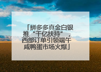 拼多多真金白银推“千亿扶持”，西部订单引领端午咸鸭蛋市场火爆