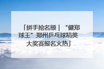 拼手抢名额｜“健郑球王”郑州乒乓球精英大奖赛报名火热
