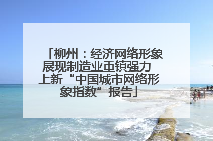 柳州：经济网络形象展现制造业重镇强力 上新“中国城市网络形象指数”报告