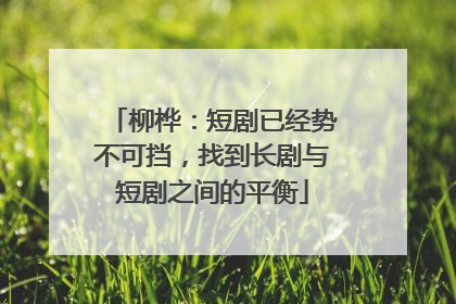 柳桦：短剧已经势不可挡，找到长剧与短剧之间的平衡