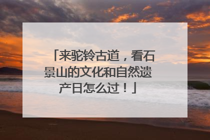 来驼铃古道，看石景山的文化和自然遗产日怎么过！