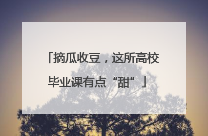 摘瓜收豆，这所高校毕业课有点“甜”