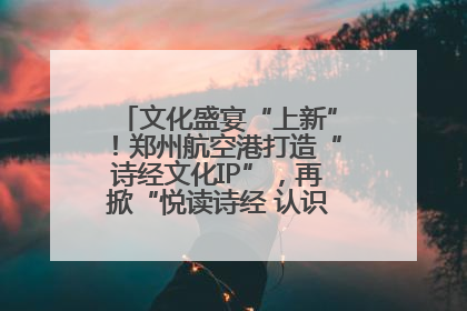 文化盛宴“上新”！郑州航空港打造“诗经文化IP”，再掀“悦读诗经 认识家乡路”活动热潮