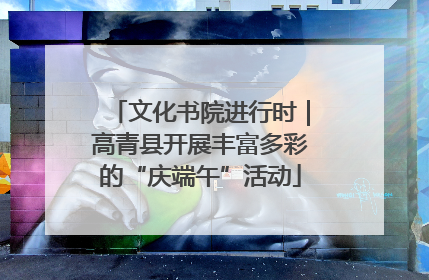 文化书院进行时｜高青县开展丰富多彩的“庆端午”活动