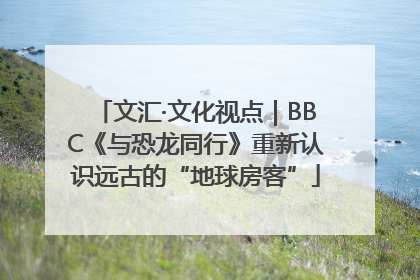 文汇·文化视点｜BBC《与恐龙同行》重新认识远古的“地球房客”