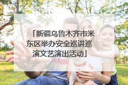 新疆乌鲁木齐市米东区举办安全巡讲巡演文艺演出活动