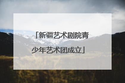 新疆艺术剧院青少年艺术团成立
