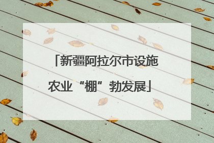 新疆阿拉尔市设施农业“棚”勃发展