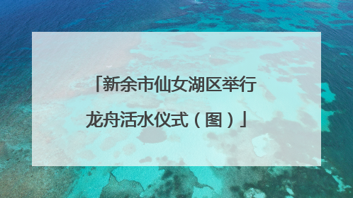 新余市仙女湖区举行龙舟活水仪式（图）