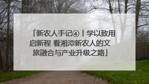 新农人手记④丨学以致用启新程 看湘潭新农人的文旅融合与产业升级之路