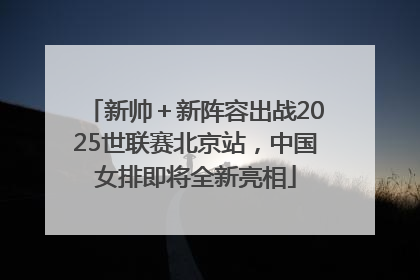 新帅＋新阵容出战2025世联赛北京站，中国女排即将全新亮相