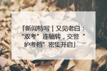 新闻特写｜又见老白：“双考”连轴转，交警“护考档”密集开启