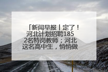 新闻早报丨定了！河北计划招聘1852名特岗教师；河北这名高中生，悄悄做了件超酷的事>>