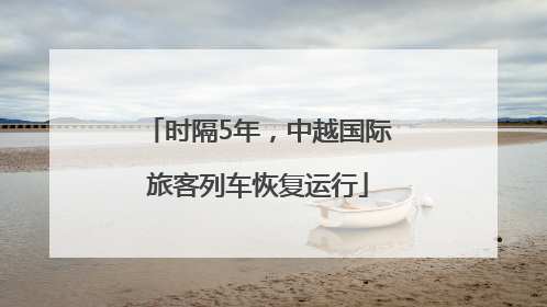 时隔5年，中越国际旅客列车恢复运行