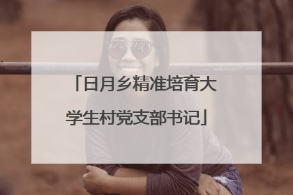 日月乡精准培育大学生村党支部书记