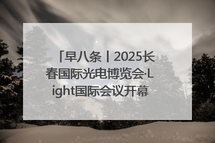早八条丨2025长春国际光电博览会·Light国际会议开幕 / 10条政策举措专解急难愁盼 让群众看到变化得到实惠！