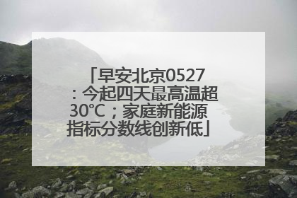 早安北京0527：今起四天最高温超30℃；家庭新能源指标分数线创新低
