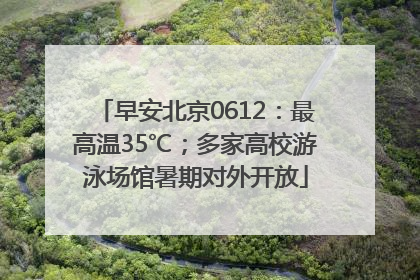 早安北京0612：最高温35℃；多家高校游泳场馆暑期对外开放