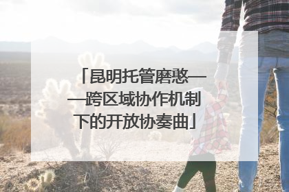昆明托管磨憨——跨区域协作机制下的开放协奏曲
