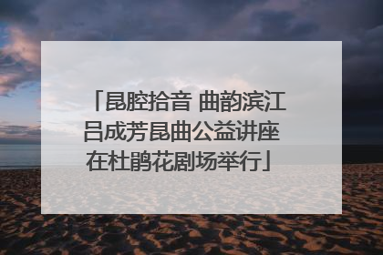 昆腔拾音 曲韵滨江 吕成芳昆曲公益讲座在杜鹃花剧场举行