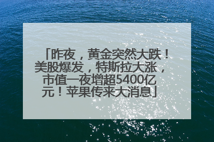 昨夜，黄金突然大跌！美股爆发，特斯拉大涨，市值一夜增超5400亿元！苹果传来大消息