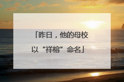 昨日，他的母校以“祥榕”命名