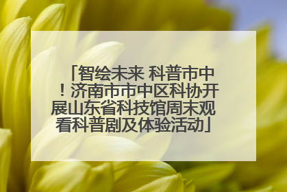 智绘未来 科普市中！济南市市中区科协开展山东省科技馆周末观看科普剧及体验活动