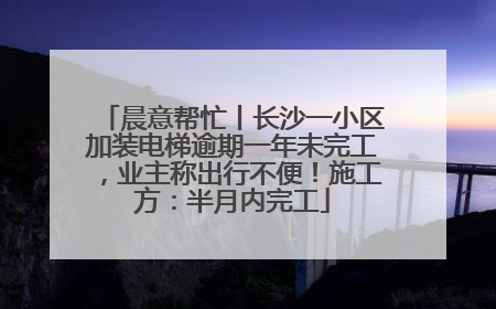 晨意帮忙丨长沙一小区加装电梯逾期一年未完工，业主称出行不便！施工方：半月内完工