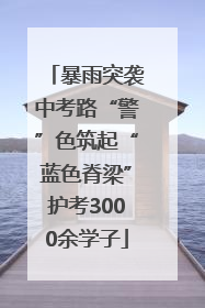 暴雨突袭中考路“警”色筑起“蓝色脊梁”护考3000余学子