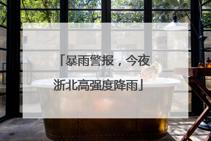 暴雨警报，今夜浙北高强度降雨