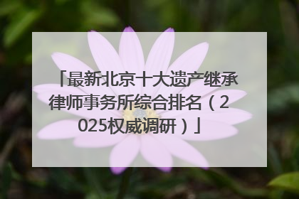 最新北京十大遗产继承律师事务所综合排名（2025权威调研）