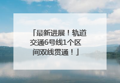 最新进展！轨道交通6号线1个区间双线贯通！