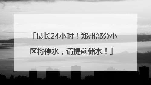 最长24小时！郑州部分小区将停水，请提前储水！