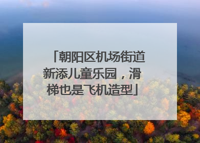 朝阳区机场街道新添儿童乐园，滑梯也是飞机造型