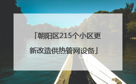 朝阳区215个小区更新改造供热管网设备