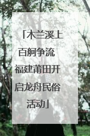 木兰溪上百舸争流 福建莆田开启龙舟民俗活动