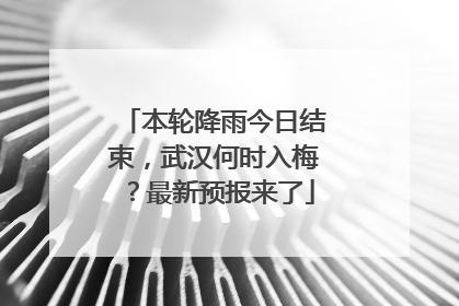 本轮降雨今日结束，武汉何时入梅？最新预报来了